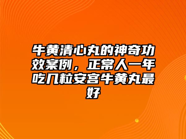 牛黃清心丸的神奇功效案例，正常人一年吃幾粒安宮牛黃丸最好