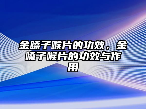 金嗓子喉片的功效，金嗓子喉片的功效與作用