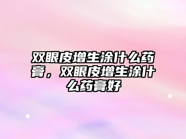 雙眼皮增生涂什么藥膏，雙眼皮增生涂什么藥膏好