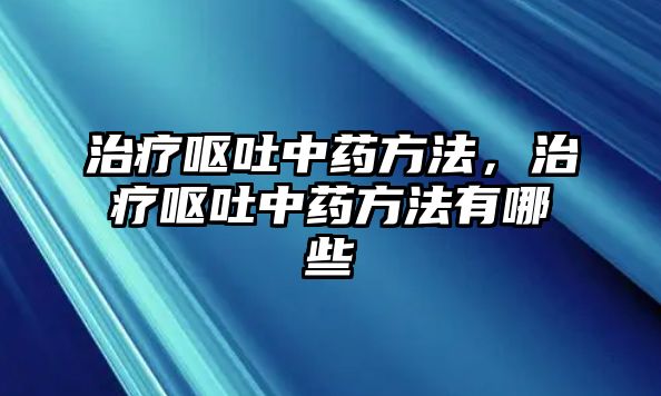 治療嘔吐中藥方法，治療嘔吐中藥方法有哪些