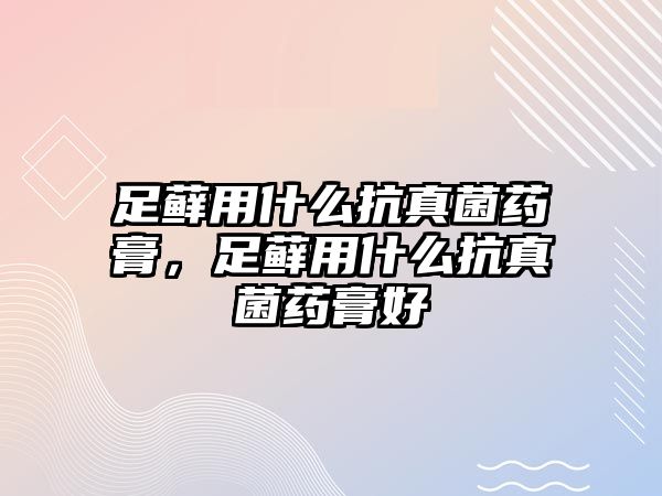 足蘚用什么抗真菌藥膏，足蘚用什么抗真菌藥膏好