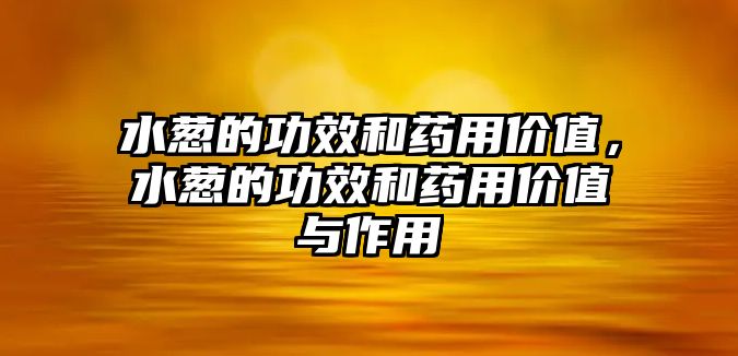 水蔥的功效和藥用價(jià)值，水蔥的功效和藥用價(jià)值與作用