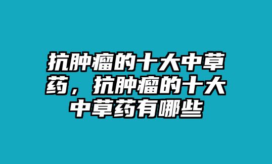 抗腫瘤的十大中草藥，抗腫瘤的十大中草藥有哪些