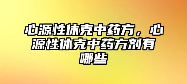 心源性休克中藥方，心源性休克中藥方劑有哪些