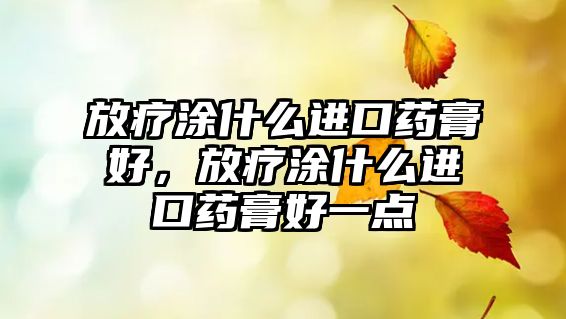 放療涂什么進(jìn)口藥膏好，放療涂什么進(jìn)口藥膏好一點(diǎn)