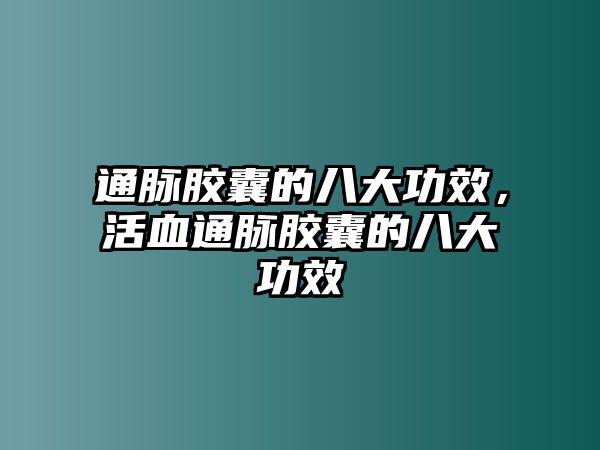 通脈膠囊的八大功效，活血通脈膠囊的八大功效