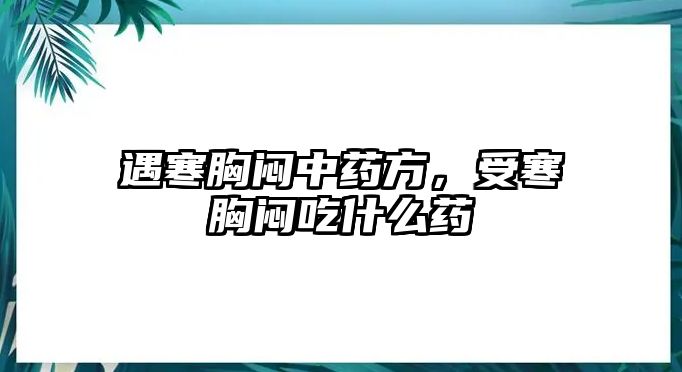 遇寒胸悶中藥方，受寒胸悶吃什么藥