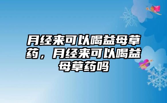 月經(jīng)來可以喝益母草藥，月經(jīng)來可以喝益母草藥嗎