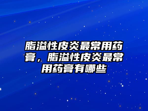 脂溢性皮炎最常用藥膏，脂溢性皮炎最常用藥膏有哪些