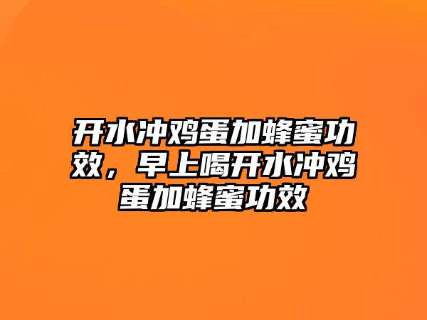 開水沖雞蛋加蜂蜜功效，早上喝開水沖雞蛋加蜂蜜功效