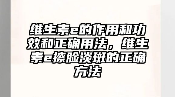 維生素e的作用和功效和正確用法，維生素e擦臉淡斑的正確方法