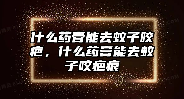 什么藥膏能去蚊子咬疤，什么藥膏能去蚊子咬疤痕