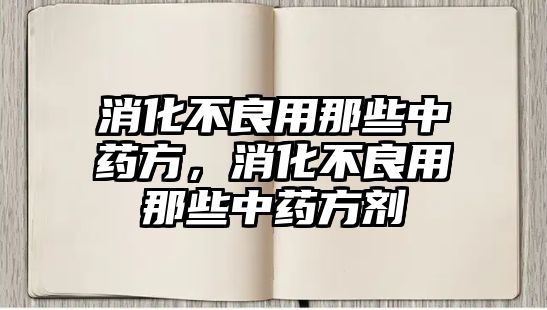 消化不良用那些中藥方，消化不良用那些中藥方劑