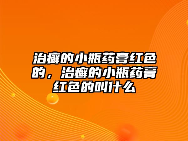 治癬的小瓶藥膏紅色的，治癬的小瓶藥膏紅色的叫什么