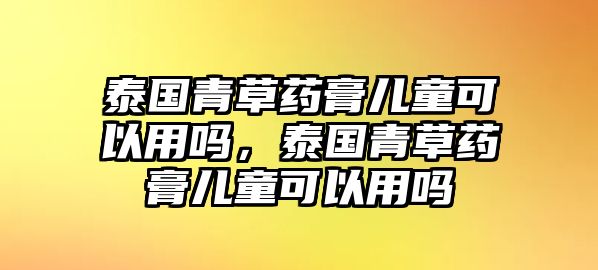 泰國青草藥膏兒童可以用嗎，泰國青草藥膏兒童可以用嗎