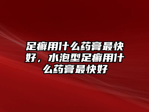 足癬用什么藥膏最快好，水泡型足癬用什么藥膏最快好