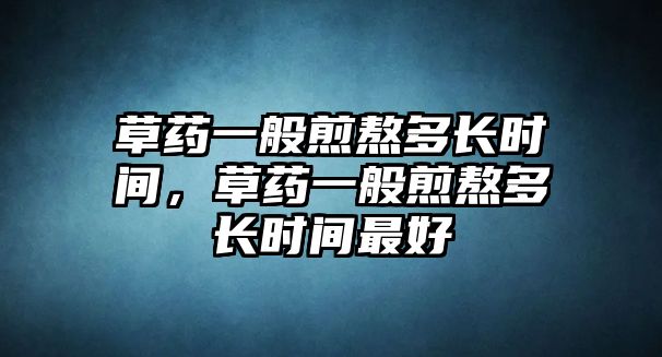 草藥一般煎熬多長(zhǎng)時(shí)間，草藥一般煎熬多長(zhǎng)時(shí)間最好