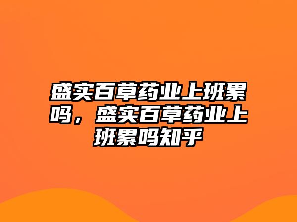 盛實百草藥業(yè)上班累嗎，盛實百草藥業(yè)上班累嗎知乎