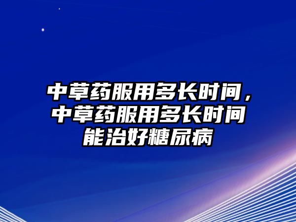 中草藥服用多長時間，中草藥服用多長時間能治好糖尿病