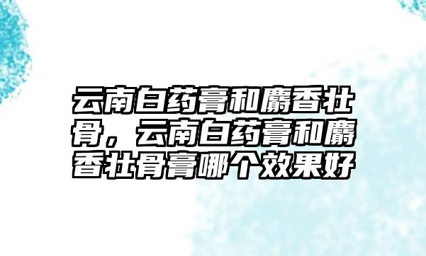 云南白藥膏和麝香壯骨，云南白藥膏和麝香壯骨膏哪個效果好