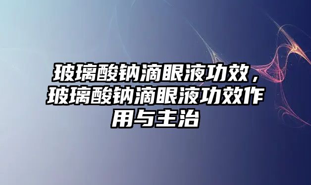 玻璃酸鈉滴眼液功效，玻璃酸鈉滴眼液功效作用與主治