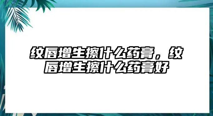 紋唇增生擦什么藥膏，紋唇增生擦什么藥膏好