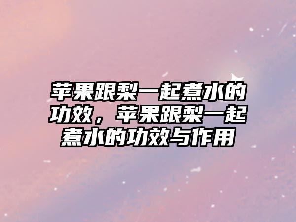 蘋果跟梨一起煮水的功效，蘋果跟梨一起煮水的功效與作用