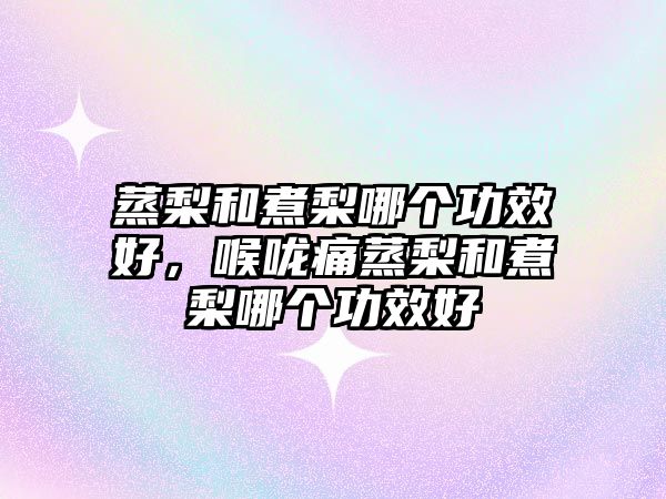 蒸梨和煮梨哪個(gè)功效好，喉嚨痛蒸梨和煮梨哪個(gè)功效好