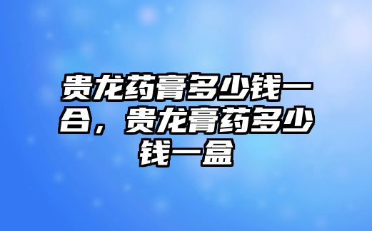 貴龍藥膏多少錢一合，貴龍膏藥多少錢一盒