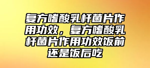 復(fù)方嗜酸乳桿菌片作用功效，復(fù)方嗜酸乳桿菌片作用功效飯前還是飯后吃