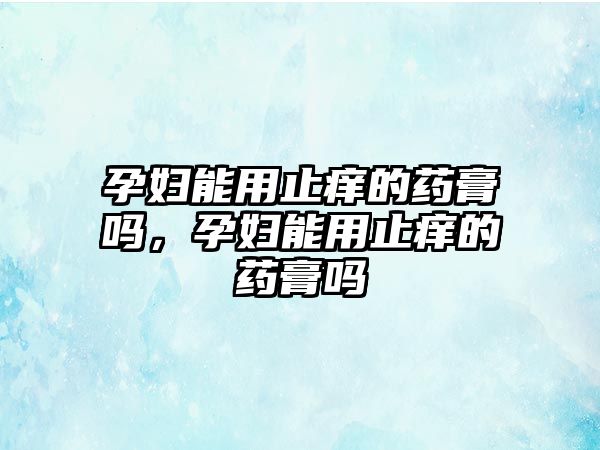 孕婦能用止癢的藥膏嗎，孕婦能用止癢的藥膏嗎