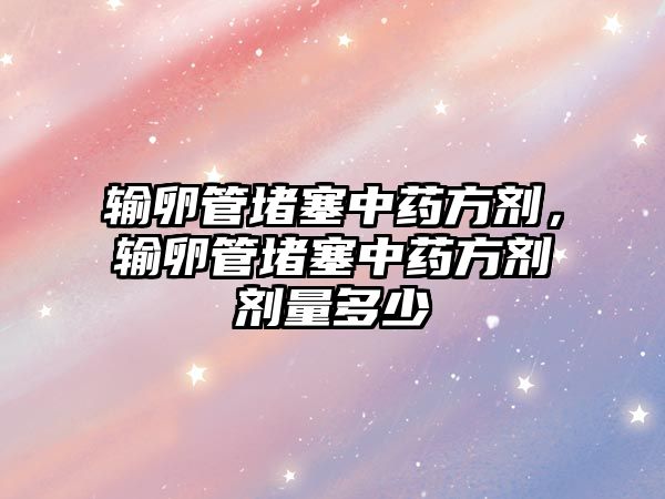 輸卵管堵塞中藥方劑，輸卵管堵塞中藥方劑劑量多少