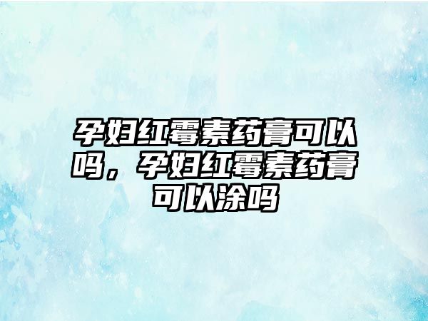 孕婦紅霉素藥膏可以嗎，孕婦紅霉素藥膏可以涂嗎