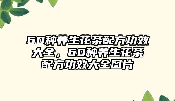 60種養(yǎng)生花茶配方功效大全，60種養(yǎng)生花茶配方功效大全圖片