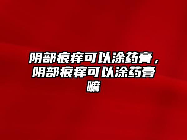 陰部痕癢可以涂藥膏，陰部痕癢可以涂藥膏嘛