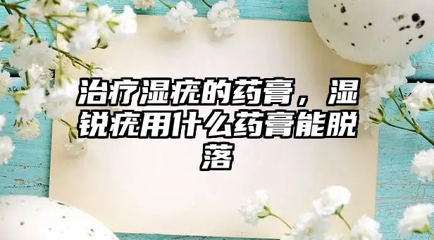 治療濕疣的藥膏，濕銳疣用什么藥膏能脫落