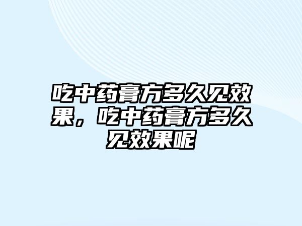 吃中藥膏方多久見效果，吃中藥膏方多久見效果呢