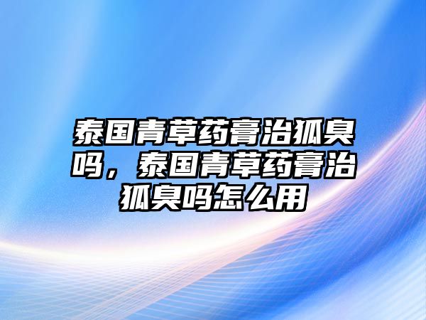 泰國青草藥膏治狐臭嗎，泰國青草藥膏治狐臭嗎怎么用