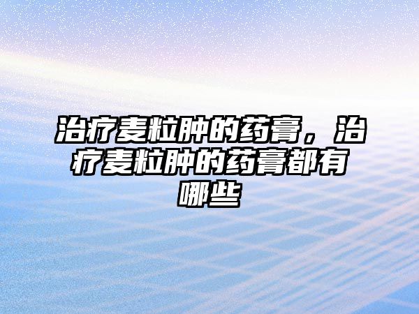 治療麥粒腫的藥膏，治療麥粒腫的藥膏都有哪些