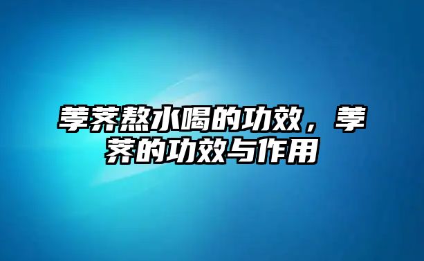 荸薺熬水喝的功效，荸薺的功效與作用