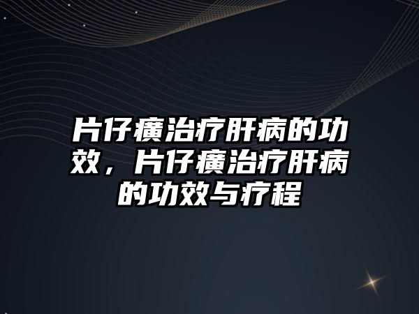 片仔癀治療肝病的功效，片仔癀治療肝病的功效與療程