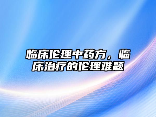 臨床倫理中藥方，臨床治療的倫理難題