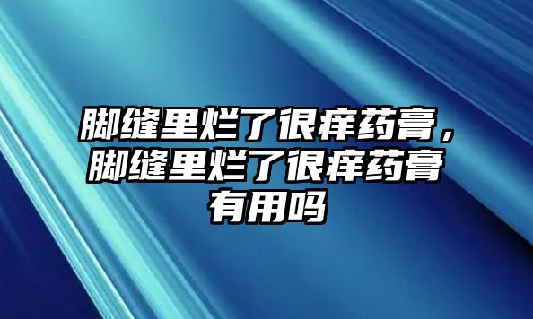 腳縫里爛了很癢藥膏，腳縫里爛了很癢藥膏有用嗎