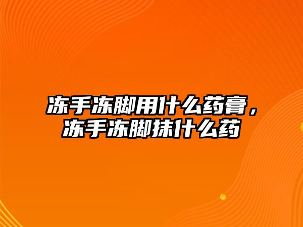 凍手凍腳用什么藥膏，凍手凍腳抹什么藥