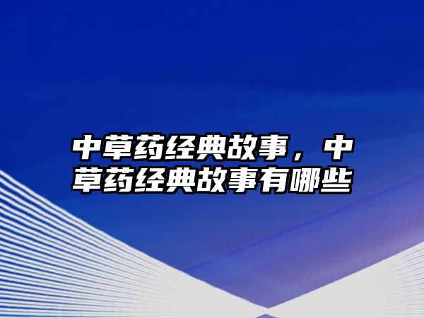 中草藥經(jīng)典故事，中草藥經(jīng)典故事有哪些