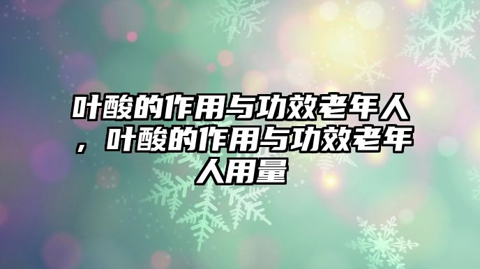 葉酸的作用與功效老年人，葉酸的作用與功效老年人用量