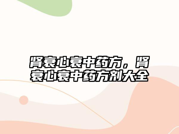 腎衰心衰中藥方，腎衰心衰中藥方劑大全