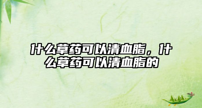 什么草藥可以清血脂，什么草藥可以清血脂的