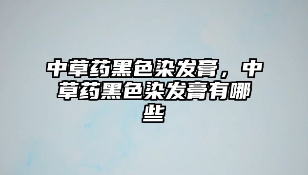 中草藥黑色染發(fā)膏，中草藥黑色染發(fā)膏有哪些