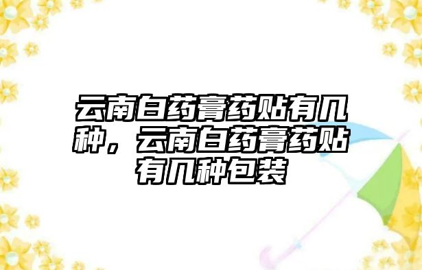 云南白藥膏藥貼有幾種，云南白藥膏藥貼有幾種包裝